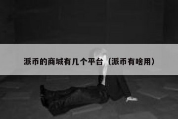 派币的商城有几个平台（派币有啥用）
