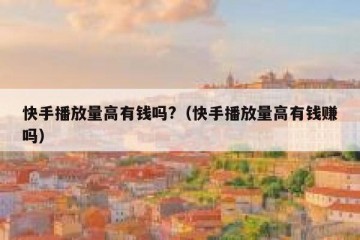 快手播放量高有钱吗?（快手播放量高有钱赚吗）