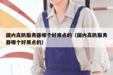 国内高防服务器哪个好用点的（国内高防服务器哪个好用点的）