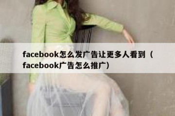 facebook怎么发广告让更多人看到（facebook广告怎么推广）