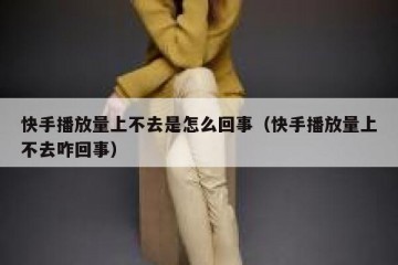 快手播放量上不去是怎么回事（快手播放量上不去咋回事）