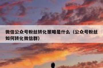 微信公众号粉丝转化策略是什么（公众号粉丝如何转化微信群）