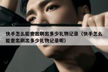 快手怎么能查出刷出多少礼物记录（快手怎么能查出刷出多少礼物记录呢）