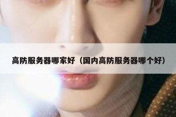 高防服务器哪家好（国内高防服务器哪个好）