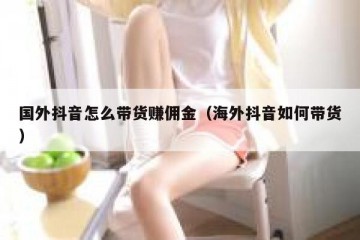 国外抖音怎么带货赚佣金（海外抖音如何带货）