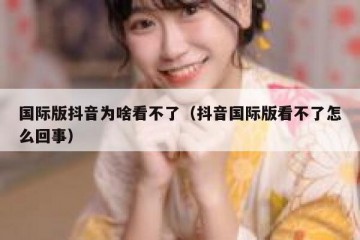 国际版抖音为啥看不了（抖音国际版看不了怎么回事）