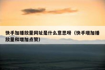 快手加播放量网址是什么意思呀（快手增加播放量和增加点赞）