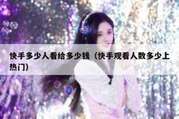 快手多少人看给多少钱（快手观看人数多少上热门）