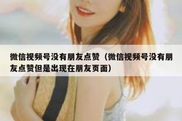 微信视频号没有朋友点赞（微信视频号没有朋友点赞但是出现在朋友页面）