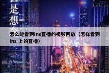 怎么能看到ins直播的视频回放（怎样看到ins 上的直播）