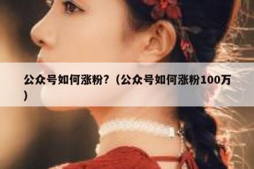公众号如何涨粉?（公众号如何涨粉100万）