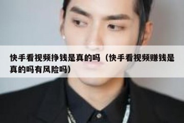 快手看视频挣钱是真的吗（快手看视频赚钱是真的吗有风险吗）