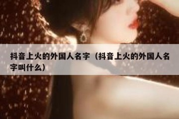 抖音上火的外国人名字（抖音上火的外国人名字叫什么）