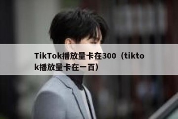 TikTok播放量卡在300（tiktok播放量卡在一百）