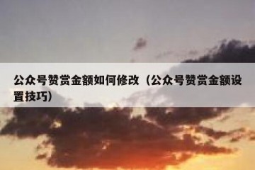 公众号赞赏金额如何修改（公众号赞赏金额设置技巧）