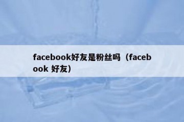 facebook好友是粉丝吗（facebook 好友）