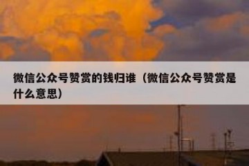 微信公众号赞赏的钱归谁（微信公众号赞赏是什么意思）