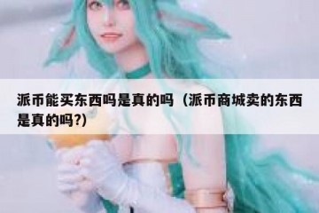 派币能买东西吗是真的吗（派币商城卖的东西是真的吗?）
