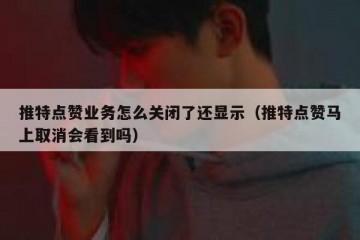 推特点赞业务怎么关闭了还显示（推特点赞马上取消会看到吗）