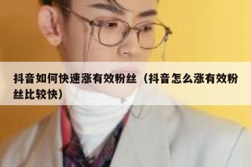 抖音如何快速涨有效粉丝（抖音怎么涨有效粉丝比较快）