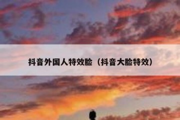 抖音外国人特效脸（抖音大脸特效）