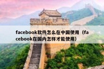 facebook软件怎么在中国使用（facebook在国内怎样才能使用）