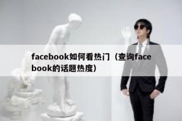 facebook如何看热门（查询facebook的话题热度）