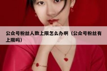 公众号粉丝人数上限怎么办啊（公众号粉丝有上限吗）