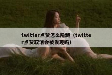 twitter点赞怎么隐藏（twitter点赞取消会被发现吗）