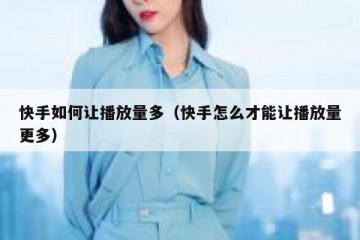 快手如何让播放量多（快手怎么才能让播放量更多）