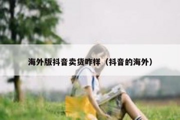 海外版抖音卖货咋样（抖音的海外）
