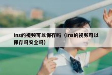 ins的视频可以保存吗（ins的视频可以保存吗安全吗）