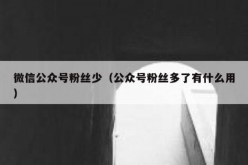 微信公众号粉丝少（公众号粉丝多了有什么用）