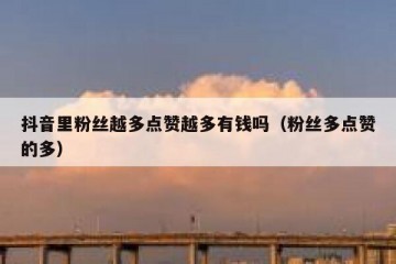 抖音里粉丝越多点赞越多有钱吗（粉丝多点赞的多）