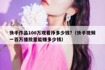 快手作品100万观看挣多少钱?（快手视频一百万播放量能赚多少钱）