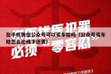 在手机微信公众号可以买车险吗（公众号买车险怎么比线下还贵）