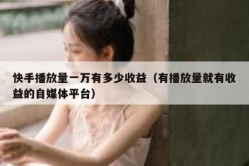 快手播放量一万有多少收益（有播放量就有收益的自媒体平台）