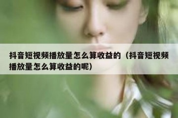 抖音短视频播放量怎么算收益的（抖音短视频播放量怎么算收益的呢）