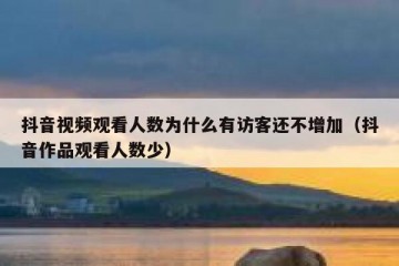 抖音视频观看人数为什么有访客还不增加（抖音作品观看人数少）