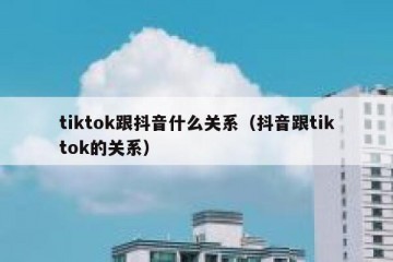tiktok跟抖音什么关系（抖音跟tiktok的关系）
