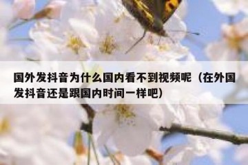国外发抖音为什么国内看不到视频呢（在外国发抖音还是跟国内时间一样吧）