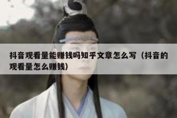 抖音观看量能赚钱吗知乎文章怎么写（抖音的观看量怎么赚钱）