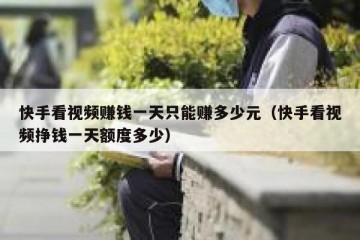 快手看视频赚钱一天只能赚多少元（快手看视频挣钱一天额度多少）