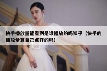 快手播放量能看到是谁播放的吗知乎（快手的播放量算自己点开的吗）