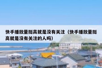 快手播放量挺高就是没有关注（快手播放量挺高就是没有关注的人吗）