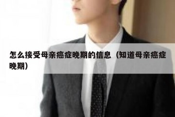 怎么接受母亲癌症晚期的信息（知道母亲癌症晚期）