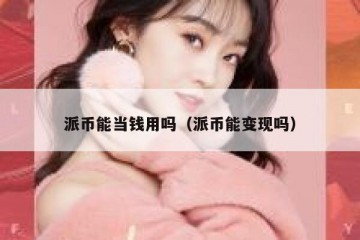 派币能当钱用吗（派币能变现吗）