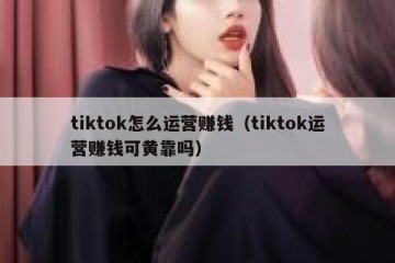 tiktok怎么运营赚钱（tiktok运营赚钱可黄靠吗）