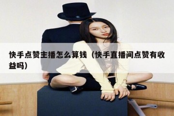 快手点赞主播怎么算钱（快手直播间点赞有收益吗）