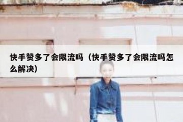 快手赞多了会限流吗（快手赞多了会限流吗怎么解决）